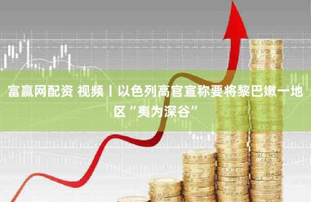 富赢网配资 视频丨以色列高官宣称要将黎巴嫩一地区“夷为深谷”