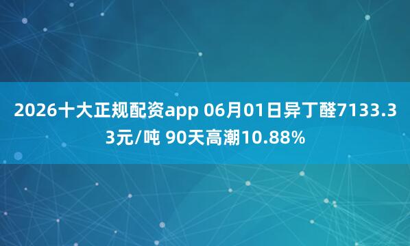 2026十大正规配资app 06月01日异丁醛7133.33元/吨 90天高潮10.88%