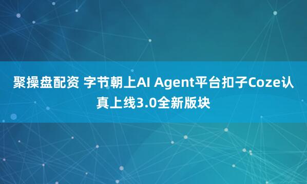聚操盘配资 字节朝上AI Agent平台扣子Coze认真上线3.0全新版块