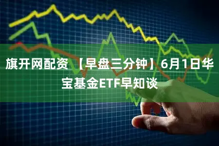 旗开网配资 【早盘三分钟】6月1日华宝基金ETF早知谈
