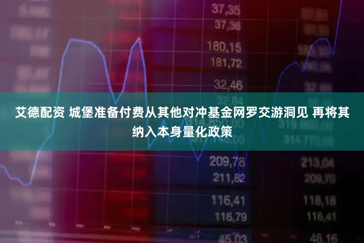 艾德配资 城堡准备付费从其他对冲基金网罗交游洞见 再将其纳入本身量化政策