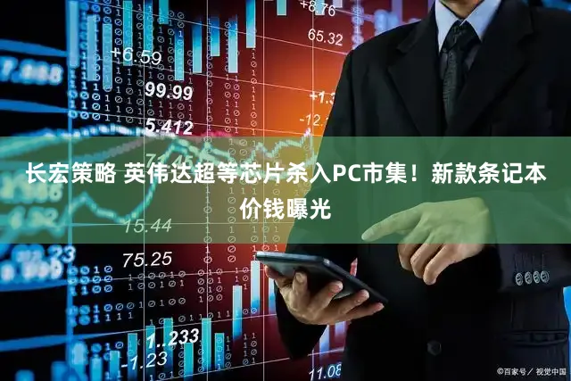 长宏策略 英伟达超等芯片杀入PC市集！新款条记本价钱曝光