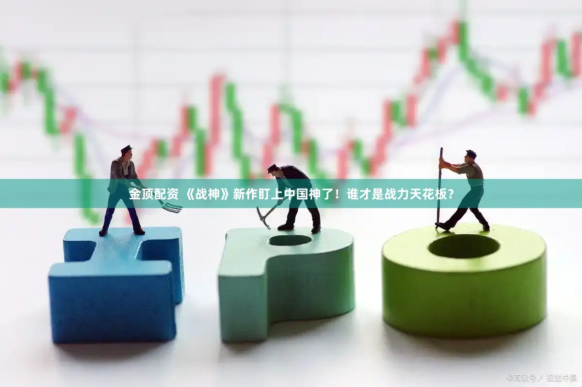 金顶配资 《战神》新作盯上中国神了！谁才是战力天花板？