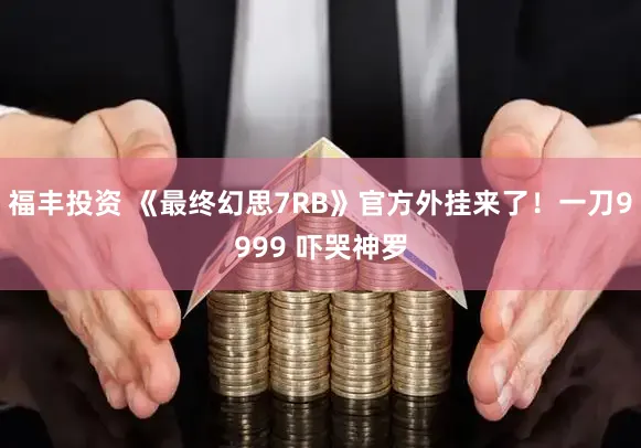 福丰投资 《最终幻思7RB》官方外挂来了！一刀9999 吓哭神罗