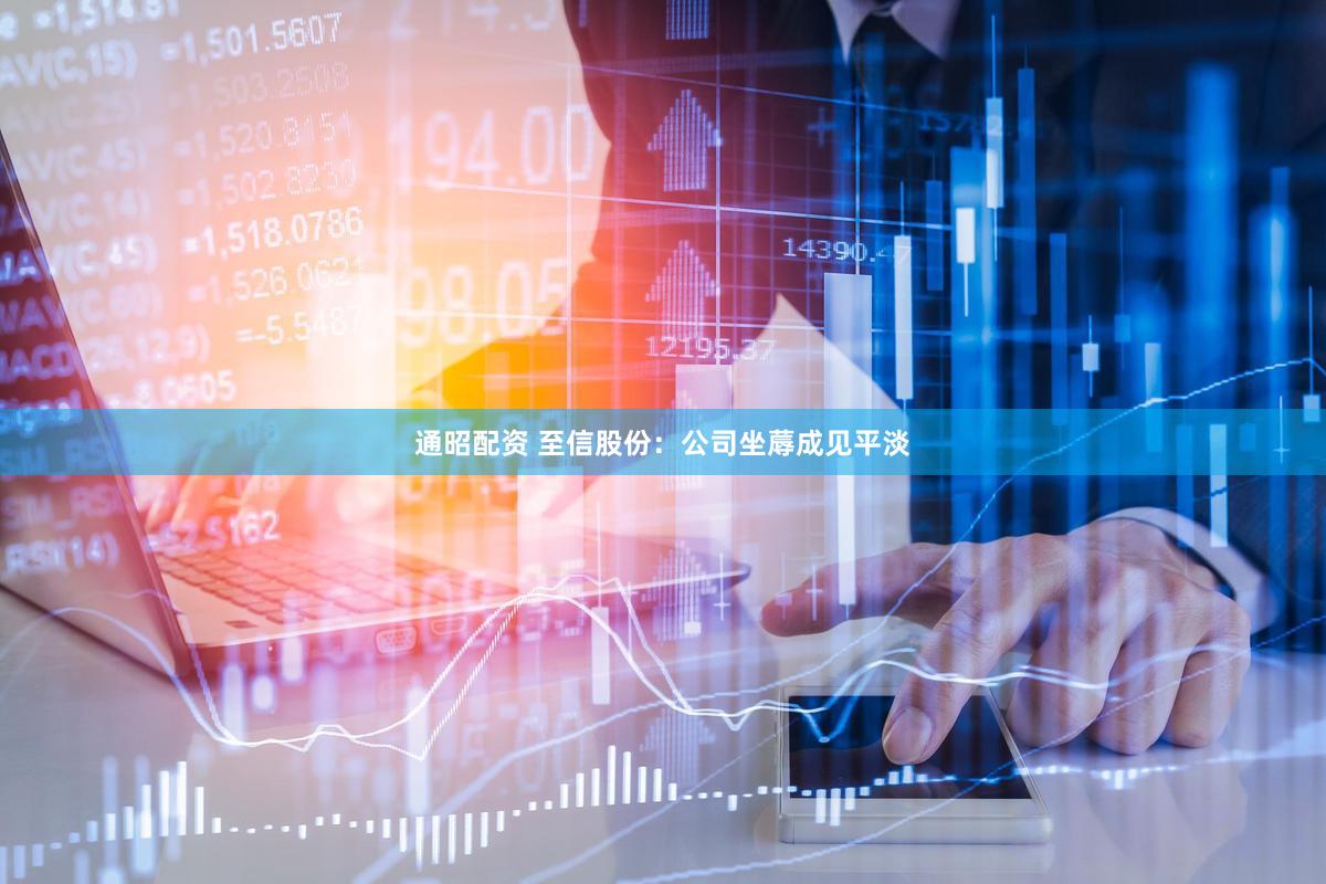 通昭配资 至信股份：公司坐蓐成见平淡