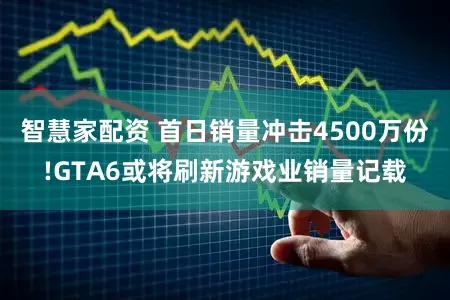 智慧家配资 首日销量冲击4500万份!GTA6或将刷新游戏业销量记载