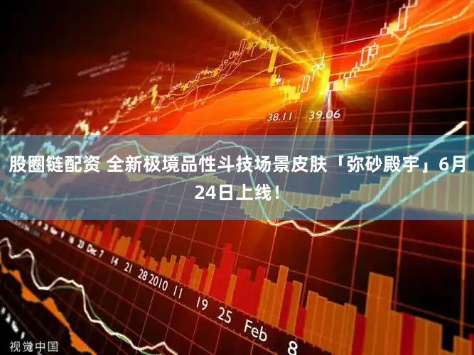 股圈链配资 全新极境品性斗技场景皮肤「弥砂殿宇」6月24日上线!