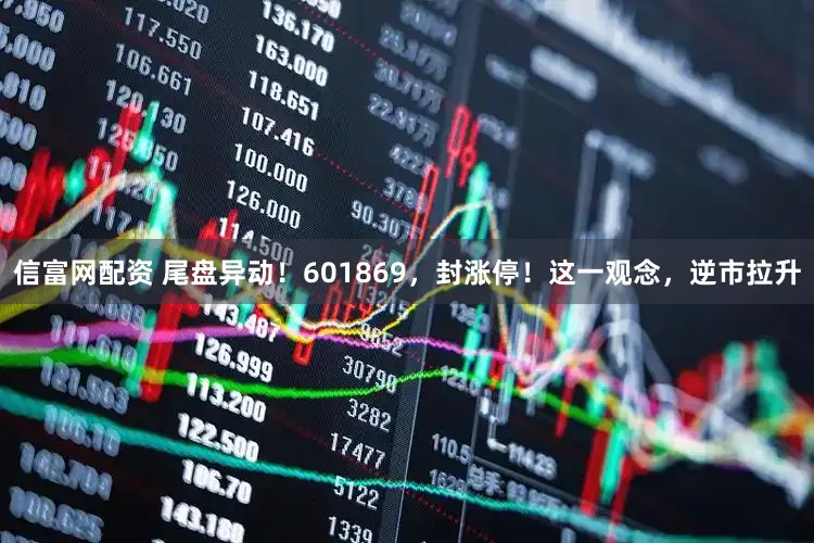 信富网配资 尾盘异动！601869，封涨停！这一观念，逆市拉升